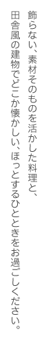 飾らない、素材そのものを活かした料理と、田舎風の建物でどこか懐かしい、ほっとするひとときをお過ごしください。